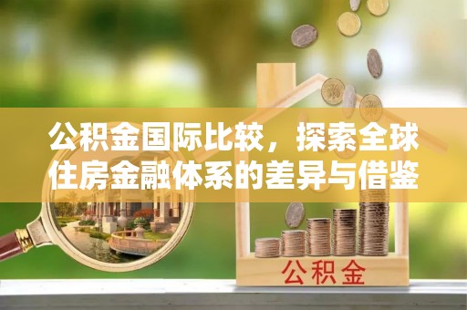 乐安公积金国际比较，探索全球住房金融体系的差异与借鉴