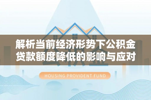 乐安解析当前经济形势下公积金贷款额度降低的影响与应对策略