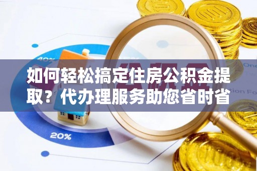 乐安如何轻松搞定住房公积金提取？代办理服务助您省时省力