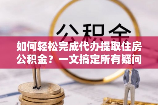 乐安如何轻松完成代办提取住房公积金？一文搞定所有疑问