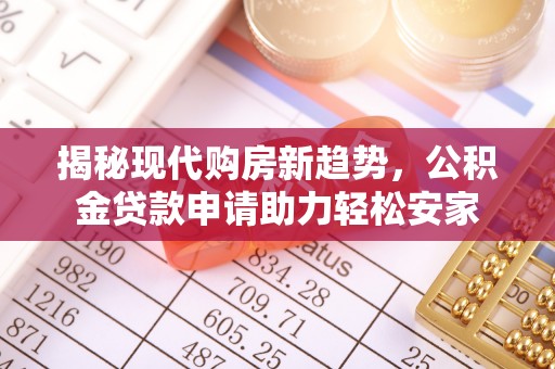 乐安揭秘现代购房新趋势，公积金贷款申请助力轻松安家