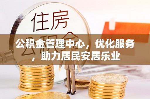 乐安公积金管理中心，优化服务，助力居民安居乐业