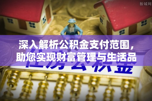 乐安深入解析公积金支付范围，助您实现财富管理与生活品质提升