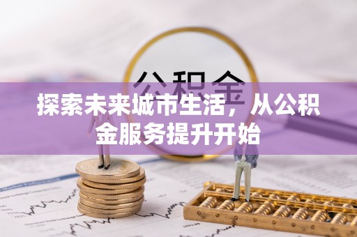 乐安探索未来城市生活，从公积金服务提升开始