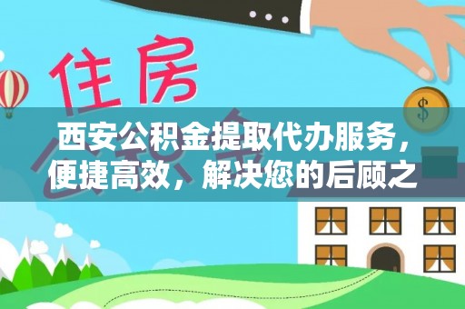 乐安西安公积金提取代办服务，便捷高效，解决您的后顾之忧