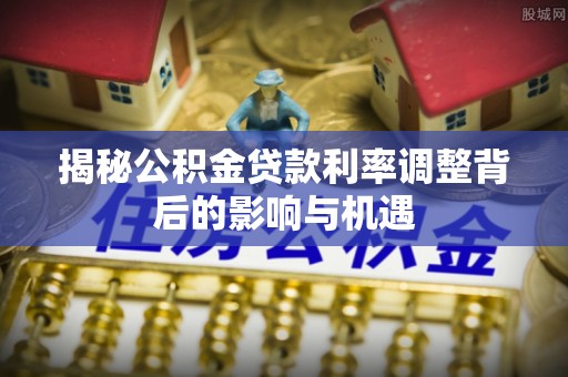 乐安揭秘公积金贷款利率调整背后的影响与机遇