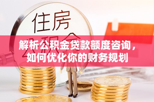乐安解析公积金贷款额度咨询，如何优化你的财务规划