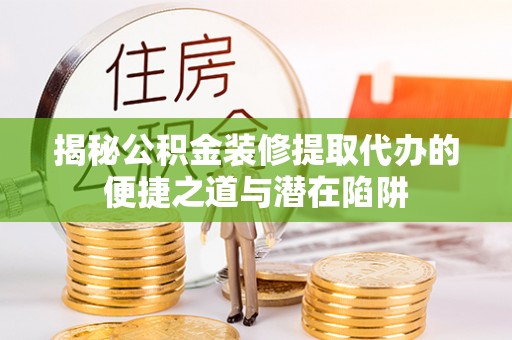 乐安揭秘公积金装修提取代办的便捷之道与潜在陷阱