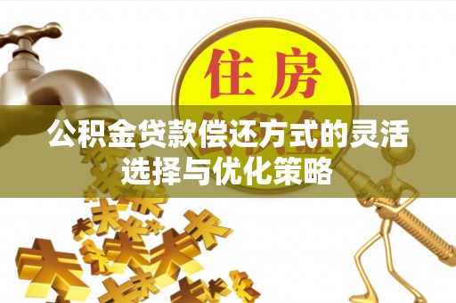 乐安公积金贷款偿还方式的灵活选择与优化策略