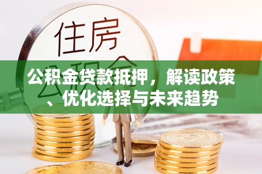 乐安公积金贷款抵押，解读政策、优化选择与未来趋势