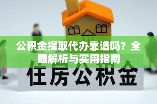 乐安公积金提取代办靠谱吗？全面解析与实用指南