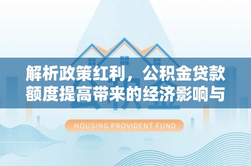 乐安解析政策红利，公积金贷款额度提高带来的经济影响与生活改变
