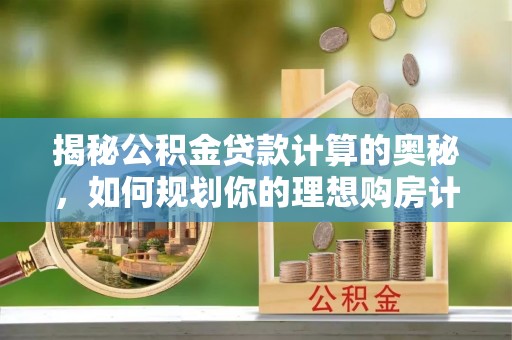 乐安揭秘公积金贷款计算的奥秘，如何规划你的理想购房计划