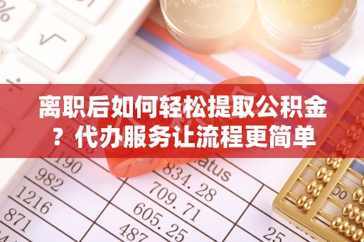 乐安离职后如何轻松提取公积金？代办服务让流程更简单