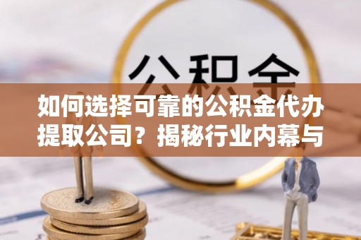 乐安如何选择可靠的公积金代办提取公司？揭秘行业内幕与服务指南