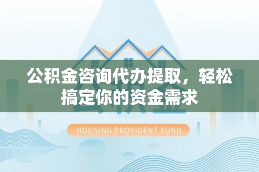 乐安公积金咨询代办提取，轻松搞定你的资金需求