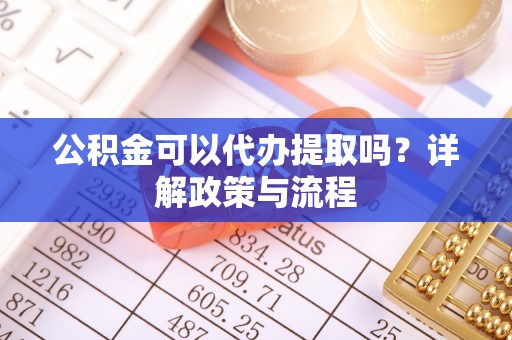 乐安公积金可以代办提取吗？详解政策与流程