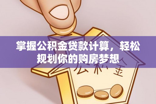 乐安掌握公积金贷款计算，轻松规划你的购房梦想