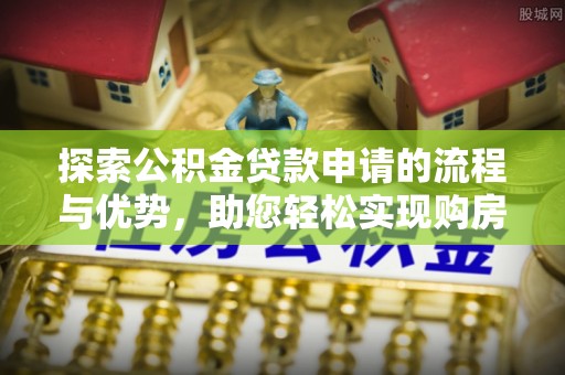 乐安探索公积金贷款申请的流程与优势，助您轻松实现购房梦想