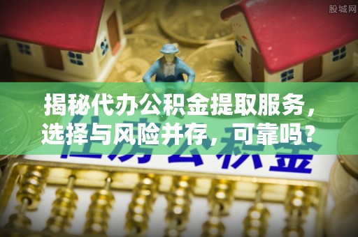 乐安揭秘代办公积金提取服务，选择与风险并存，可靠吗？