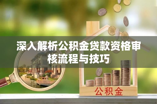 乐安深入解析公积金贷款资格审核流程与技巧