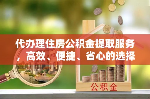 乐安代办理住房公积金提取服务，高效、便捷、省心的选择