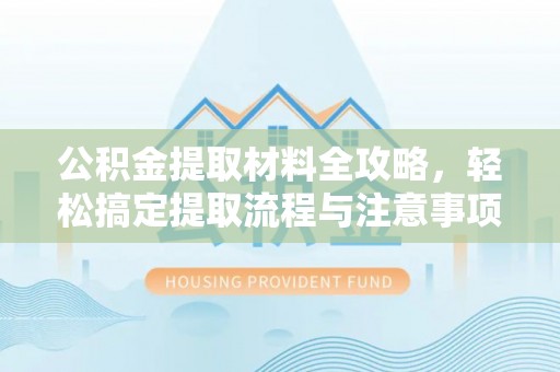 乐安公积金提取材料全攻略，轻松搞定提取流程与注意事项