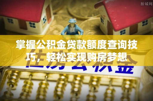 乐安掌握公积金贷款额度查询技巧，轻松实现购房梦想