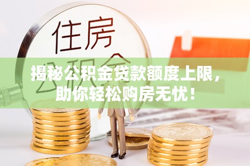 乐安揭秘公积金贷款额度上限，助你轻松购房无忧！