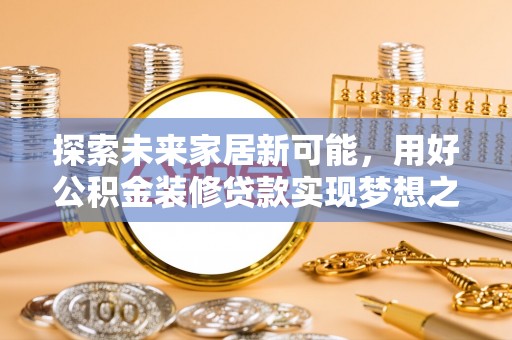 乐安探索未来家居新可能，用好公积金装修贷款实现梦想之家