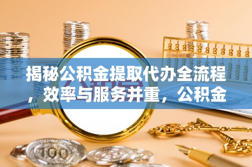 乐安揭秘公积金提取代办全流程，效率与服务并重，公积金提取代办要多久不再是难题