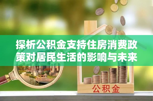 乐安探析公积金支持住房消费政策对居民生活的影响与未来展望