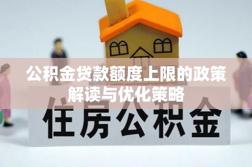 乐安公积金贷款额度上限的政策解读与优化策略