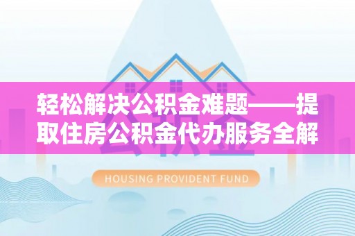 乐安轻松解决公积金难题——提取住房公积金代办服务全解析