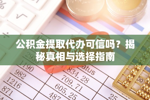 乐安公积金提取代办可信吗？揭秘真相与选择指南