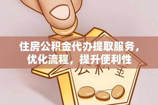 乐安住房公积金代办提取服务，优化流程，提升便利性