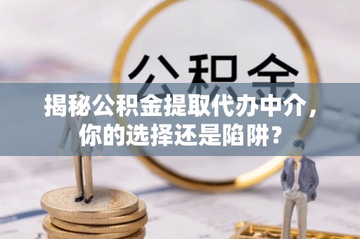 乐安揭秘公积金提取代办中介，你的选择还是陷阱？