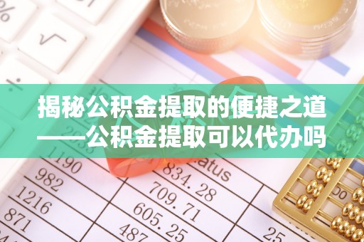 乐安揭秘公积金提取的便捷之道——公积金提取可以代办吗？