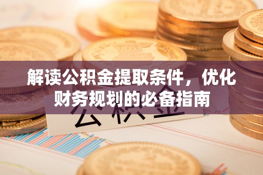 乐安解读公积金提取条件，优化财务规划的必备指南