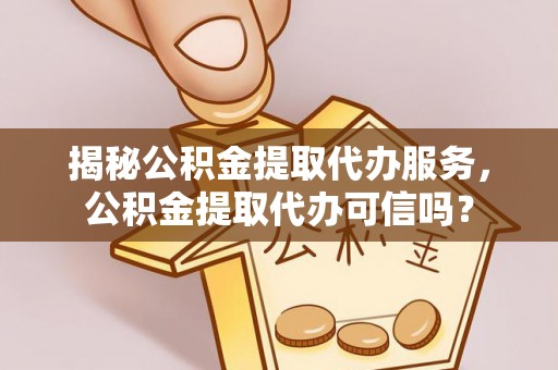 乐安揭秘公积金提取代办服务，公积金提取代办可信吗？