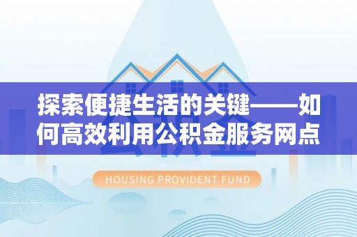 乐安探索便捷生活的关键——如何高效利用公积金服务网点查询功能