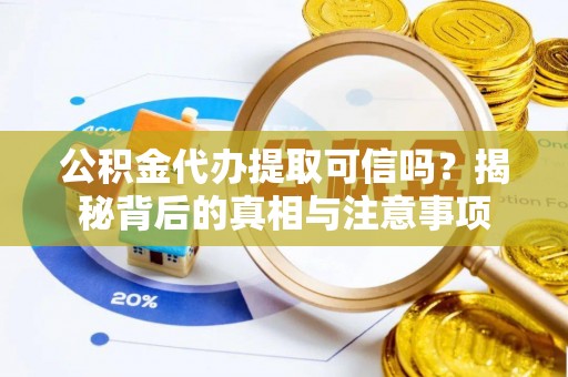 乐安公积金代办提取可信吗？揭秘背后的真相与注意事项