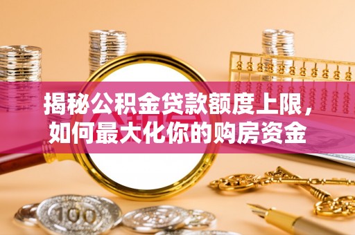 乐安揭秘公积金贷款额度上限，如何最大化你的购房资金
