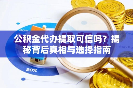 乐安公积金代办提取可信吗？揭秘背后真相与选择指南