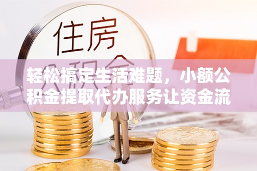 乐安轻松搞定生活难题，小额公积金提取代办服务让资金流转更便捷