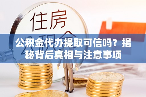 乐安公积金代办提取可信吗？揭秘背后真相与注意事项