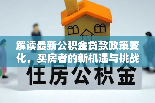 乐安解读最新公积金贷款政策变化，买房者的新机遇与挑战