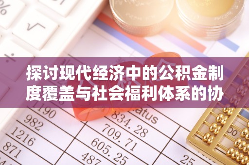 乐安探讨现代经济中的公积金制度覆盖与社会福利体系的协同发展
