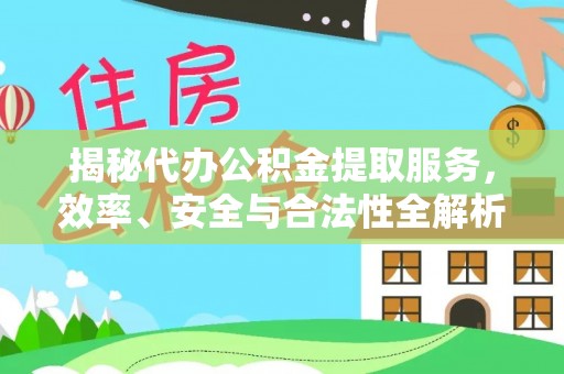 乐安揭秘代办公积金提取服务，效率、安全与合法性全解析