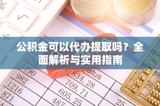乐安公积金可以代办提取吗？全面解析与实用指南